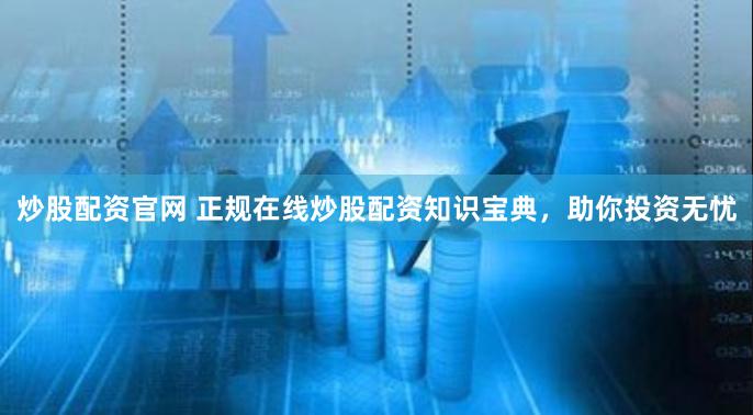 炒股配资官网 正规在线炒股配资知识宝典，助你投资无忧