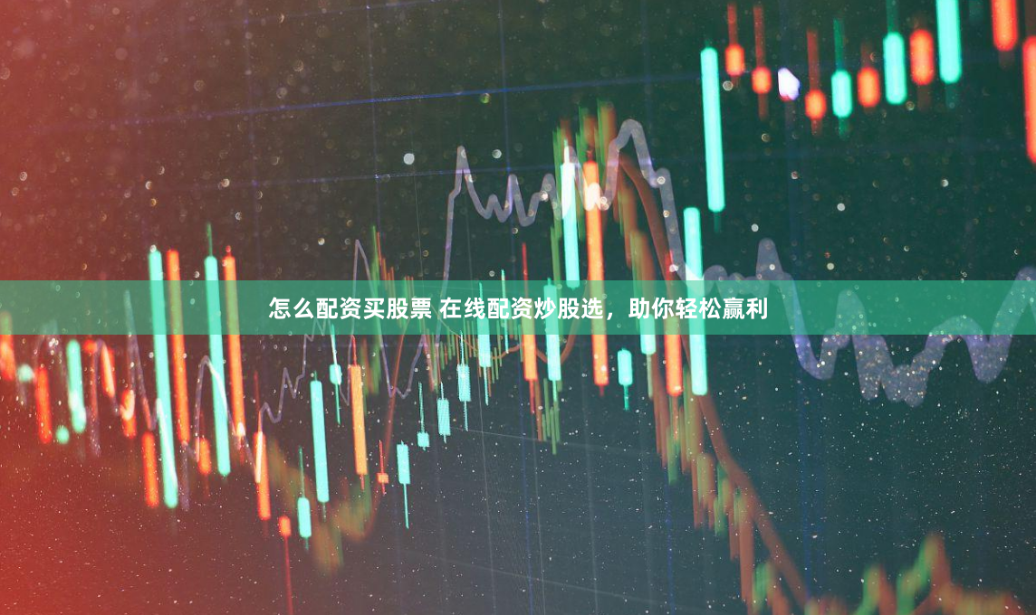 怎么配资买股票 在线配资炒股选，助你轻松赢利