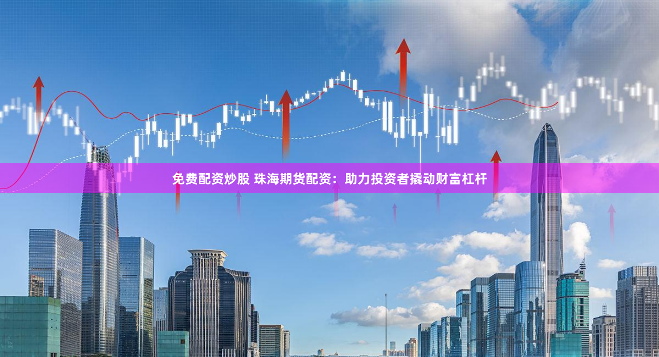 免费配资炒股 珠海期货配资：助力投资者撬动财富杠杆