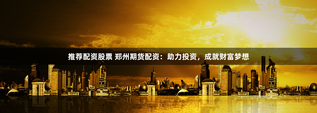 推荐配资股票 郑州期货配资：助力投资，成就财富梦想