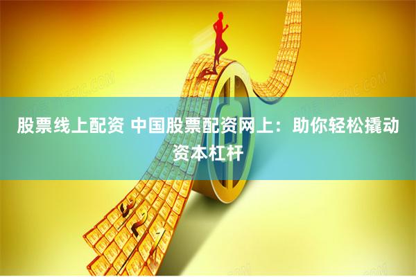 股票线上配资 中国股票配资网上：助你轻松撬动资本杠杆