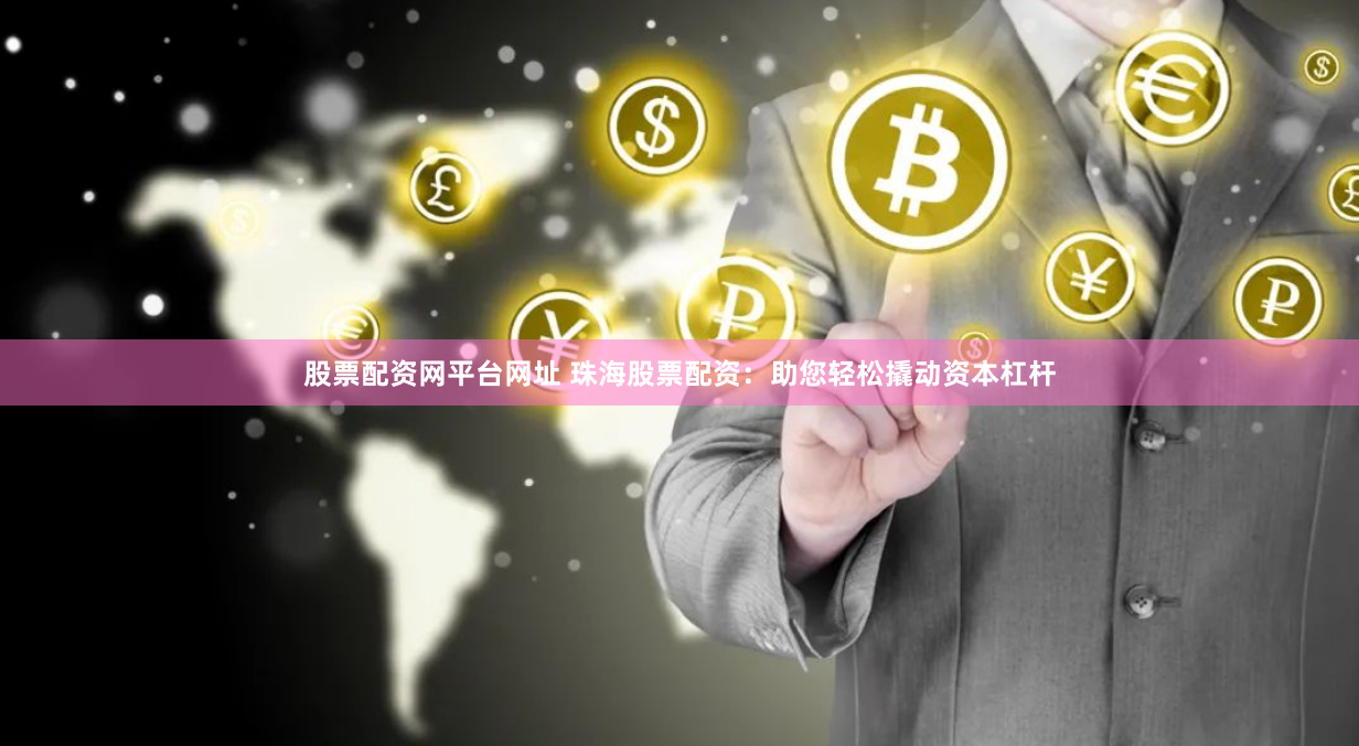 股票配资网平台网址 珠海股票配资：助您轻松撬动资本杠杆
