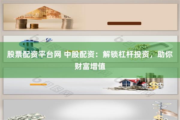 股票配资平台网 中股配资：解锁杠杆投资，助你财富增值