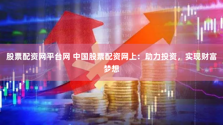 股票配资网平台网 中国股票配资网上：助力投资，实现财富梦想