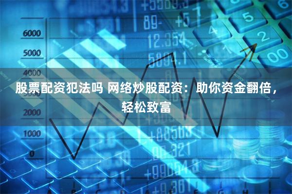 股票配资犯法吗 网络炒股配资：助你资金翻倍，轻松致富