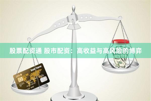 股票配资通 股市配资：高收益与高风险的博弈