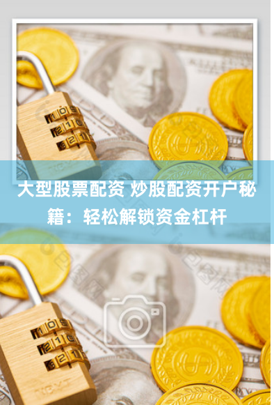 大型股票配资 炒股配资开户秘籍：轻松解锁资金杠杆