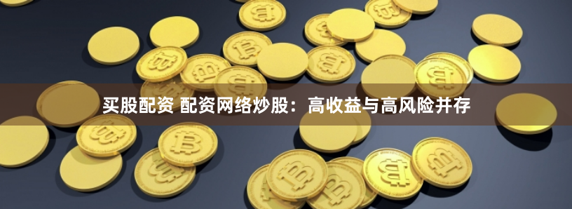 买股配资 配资网络炒股：高收益与高风险并存