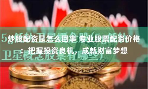 炒股配资是怎么回事 专业股票配资价格：把握投资良机，成就财富梦想