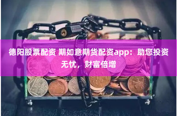 德阳股票配资 期如意期货配资app：助您投资无忧，财富倍增