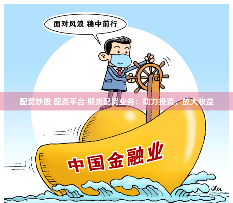 配资炒股 配资平台 期货配资业务：助力投资，放大收益