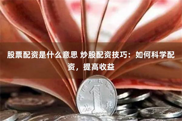 股票配资是什么意思 炒股配资技巧：如何科学配资，提高收益