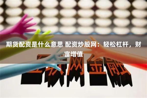 期货配资是什么意思 配资炒股网：轻松杠杆，财富增值