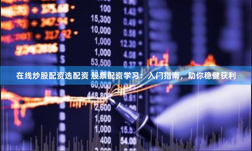 在线炒股配资选配资 股票配资学习：入门指南，助你稳健获利