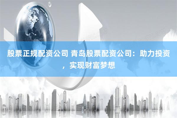 股票正规配资公司 青岛股票配资公司：助力投资，实现财富梦想