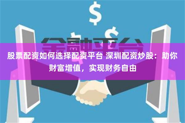 股票配资如何选择配资平台 深圳配资炒股:助你财富增值,实现财务自由