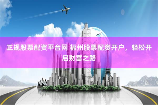 正规股票配资平台网 福州股票配资开户，轻松开启财富之路