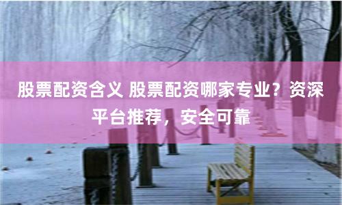股票配资含义 股票配资哪家专业？资深平台推荐，安全可靠