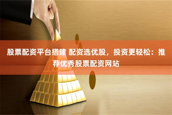 股票配资平台搭建 配资选优股，投资更轻松：推荐优秀股票配资网站
