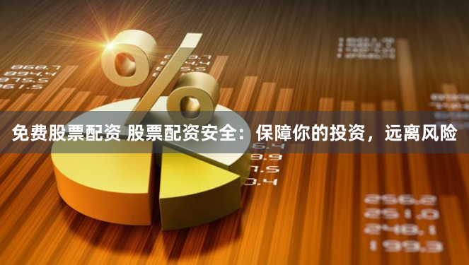 免费股票配资 股票配资安全：保障你的投资，远离风险