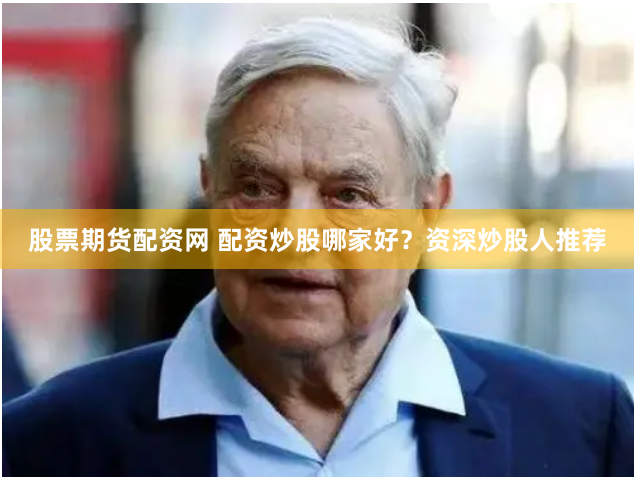股票期货配资网 配资炒股哪家好？资深炒股人推荐