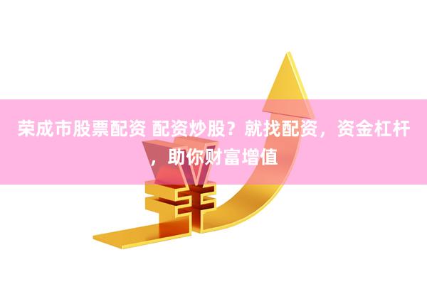 荣成市股票配资 配资炒股？就找配资，资金杠杆，助你财富增值