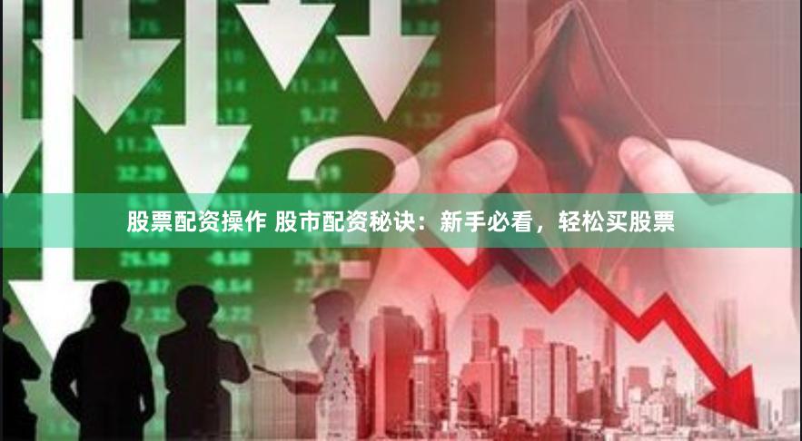 股票配资操作 股市配资秘诀：新手必看，轻松买股票
