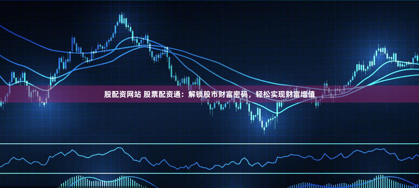股配资网站 股票配资通：解锁股市财富密码，轻松实现财富增值