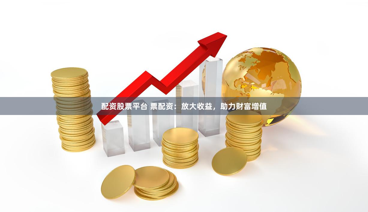 配资股票平台 票配资：放大收益，助力财富增值