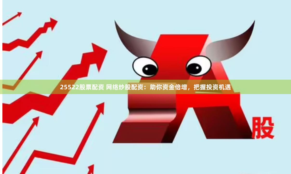 25522股票配资 网络炒股配资：助你资金倍增，把握投资机遇
