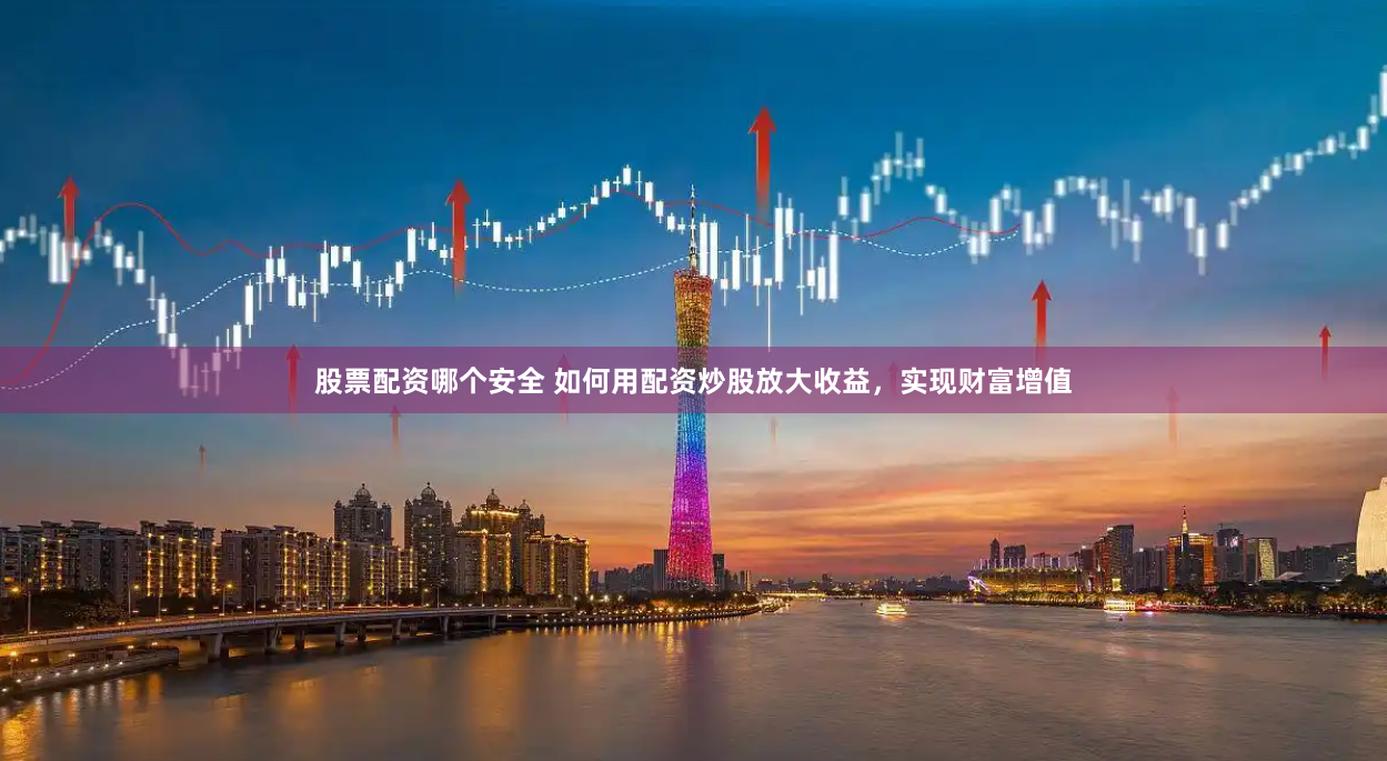 股票配资哪个安全 如何用配资炒股放大收益，实现财富增值