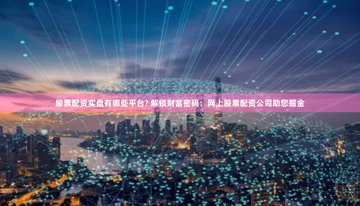股票配资实盘有哪些平台? 解锁财富密码:网上股票配资公司助您掘金
