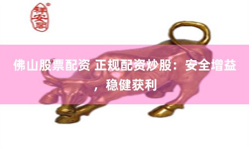 佛山股票配资 正规配资炒股：安全增益，稳健获利