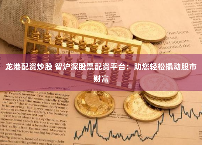 龙港配资炒股 智沪深股票配资平台：助您轻松撬动股市财富