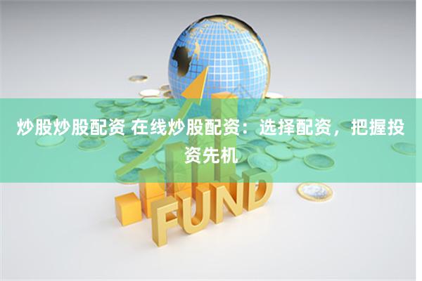 炒股炒股配资 在线炒股配资：选择配资，把握投资先机