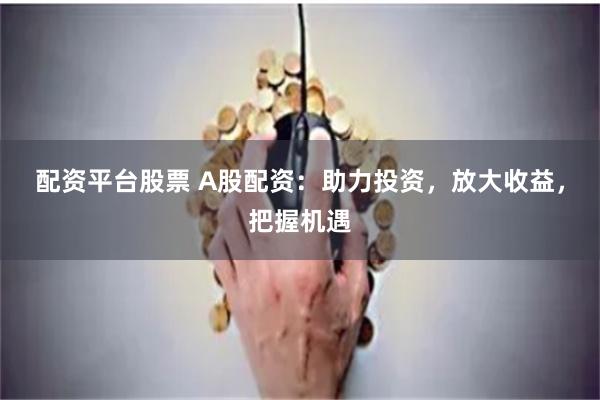 配资平台股票 A股配资：助力投资，放大收益，把握机遇