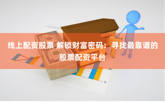 线上配资股票 解锁财富密码：寻找最靠谱的股票配资平台