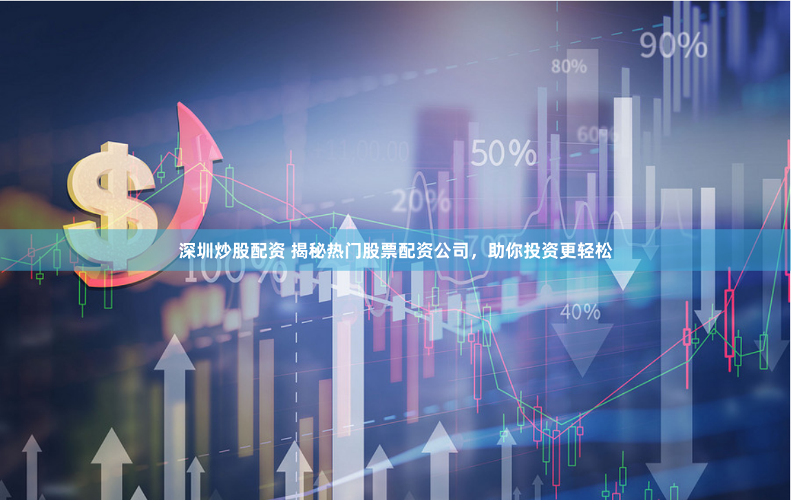 深圳炒股配资 揭秘热门股票配资公司，助你投资更轻松