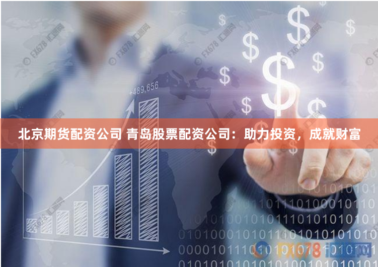 北京期货配资公司 青岛股票配资公司：助力投资，成就财富