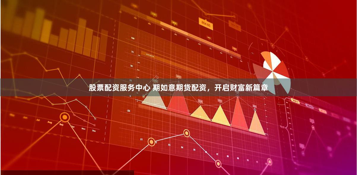 股票配资服务中心 期如意期货配资，开启财富新篇章