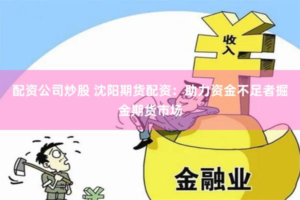 配资公司炒股 沈阳期货配资：助力资金不足者掘金期货市场