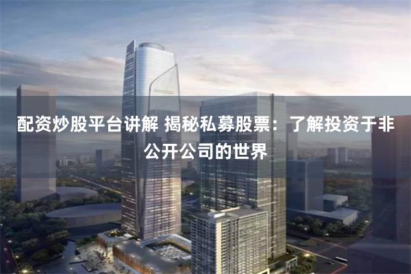 配资炒股平台讲解 揭秘私募股票：了解投资于非公开公司的世界