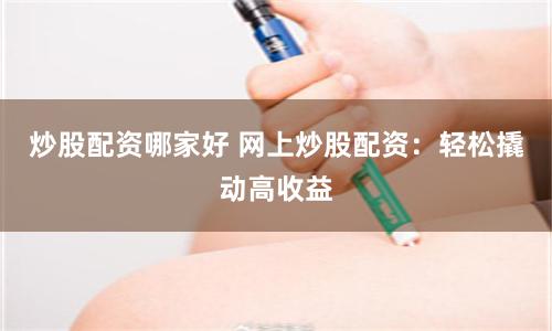 炒股配资哪家好 网上炒股配资：轻松撬动高收益