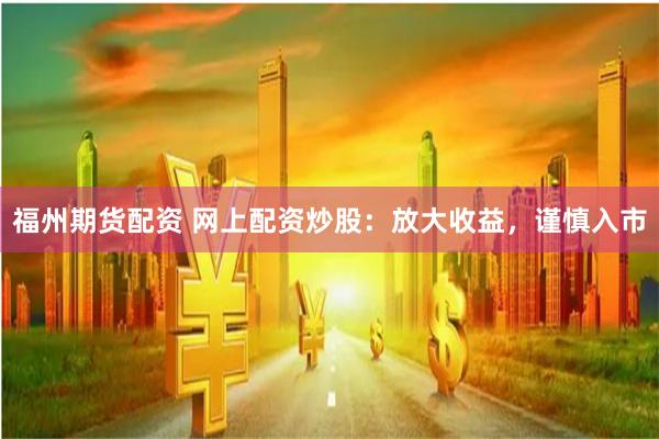 福州期货配资 网上配资炒股：放大收益，谨慎入市