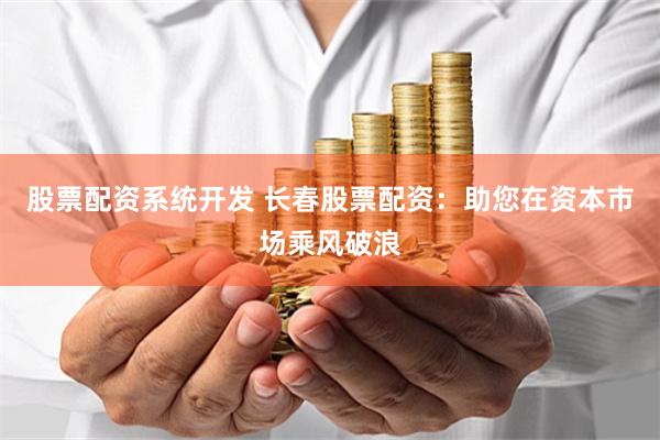 股票配资系统开发 长春股票配资：助您在资本市场乘风破浪