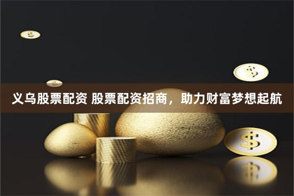 义乌股票配资 股票配资招商，助力财富梦想起航