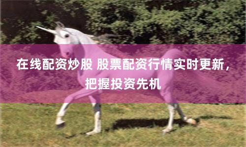 在线配资炒股 股票配资行情实时更新，把握投资先机