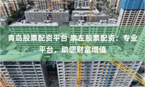 青岛股票配资平台 崇左股票配资：专业平台，助您财富增值