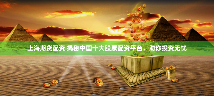 上海期货配资 揭秘中国十大股票配资平台，助你投资无忧