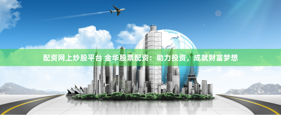 配资网上炒股平台 金华股票配资：助力投资，成就财富梦想